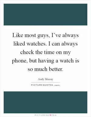 Like most guys, I’ve always liked watches. I can always check the time on my phone, but having a watch is so much better Picture Quote #1