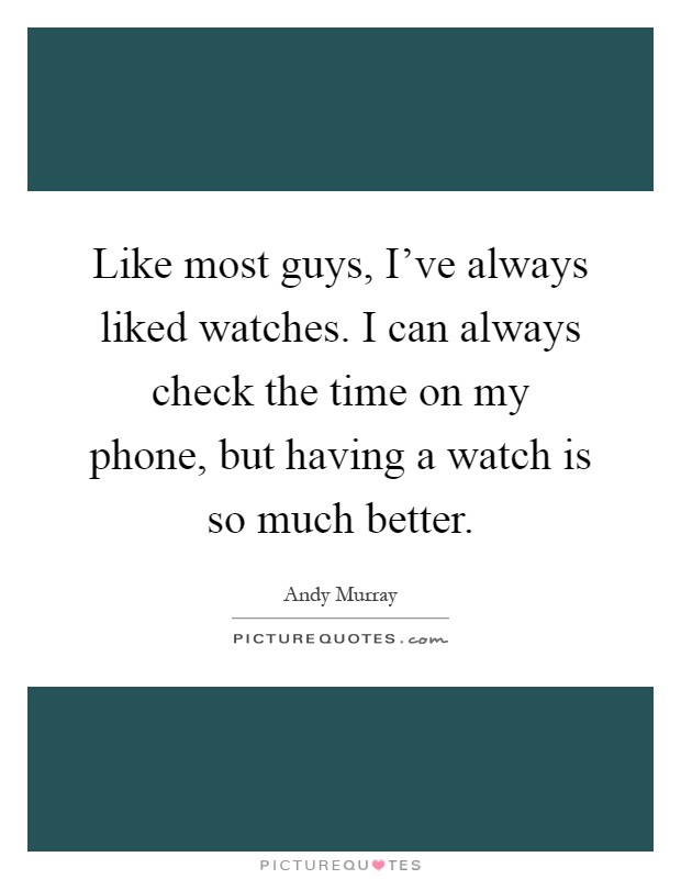 Like most guys, I've always liked watches. I can always check the time on my phone, but having a watch is so much better Picture Quote #1