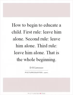 How to begin to educate a child. First rule: leave him alone. Second rule: leave him alone. Third rule: leave him alone. That is the whole beginning Picture Quote #1