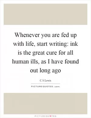 Whenever you are fed up with life, start writing: ink is the great cure for all human ills, as I have found out long ago Picture Quote #1