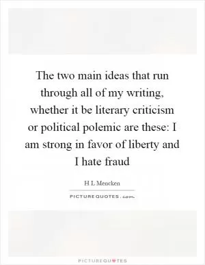 The two main ideas that run through all of my writing, whether it be literary criticism or political polemic are these: I am strong in favor of liberty and I hate fraud Picture Quote #1