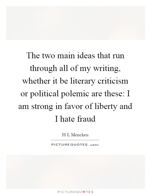 The two main ideas that run through all of my writing, whether it be literary criticism or political polemic are these: I am strong in favor of liberty and I hate fraud Picture Quote #1