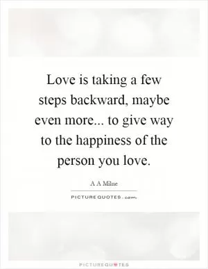 Love is taking a few steps backward, maybe even more... to give way to the happiness of the person you love Picture Quote #1