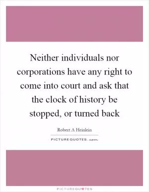 Neither individuals nor corporations have any right to come into court and ask that the clock of history be stopped, or turned back Picture Quote #1