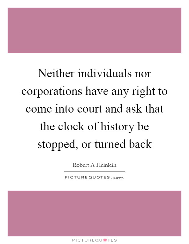 Neither individuals nor corporations have any right to come into court and ask that the clock of history be stopped, or turned back Picture Quote #1