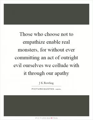 Those who choose not to empathize enable real monsters, for without ever committing an act of outright evil ourselves we collude with it through our apathy Picture Quote #1