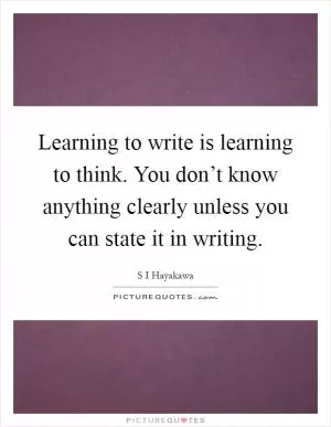 Learning to write is learning to think. You don’t know anything clearly unless you can state it in writing Picture Quote #1