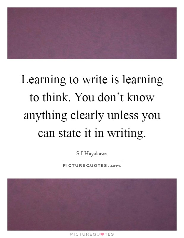 Learning to write is learning to think. You don't know anything clearly unless you can state it in writing Picture Quote #1