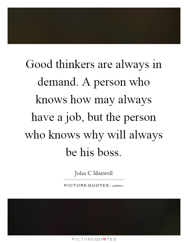 Good thinkers are always in demand. A person who knows how may always have a job, but the person who knows why will always be his boss Picture Quote #1