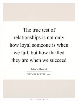 The true test of relationships is not only how loyal someone is when we fail, but how thrilled they are when we succeed Picture Quote #1