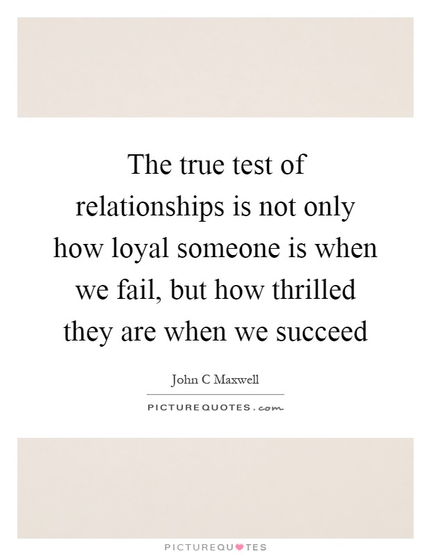 The true test of relationships is not only how loyal someone is when we fail, but how thrilled they are when we succeed Picture Quote #1