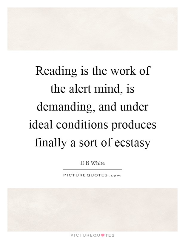 Reading is the work of the alert mind, is demanding, and under ideal conditions produces finally a sort of ecstasy Picture Quote #1