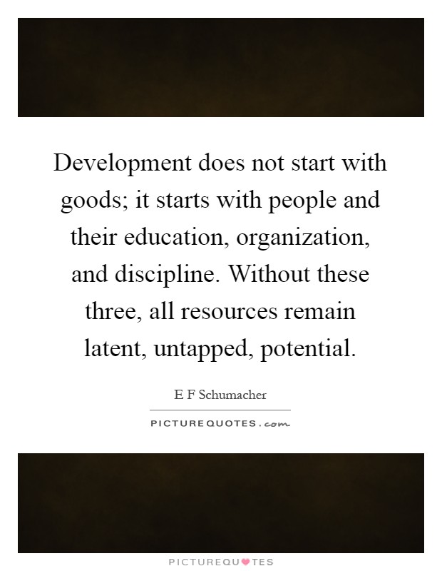 Development does not start with goods; it starts with people and their education, organization, and discipline. Without these three, all resources remain latent, untapped, potential Picture Quote #1