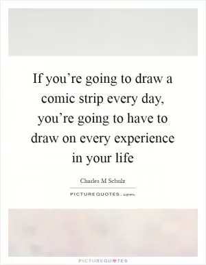If you’re going to draw a comic strip every day, you’re going to have to draw on every experience in your life Picture Quote #1