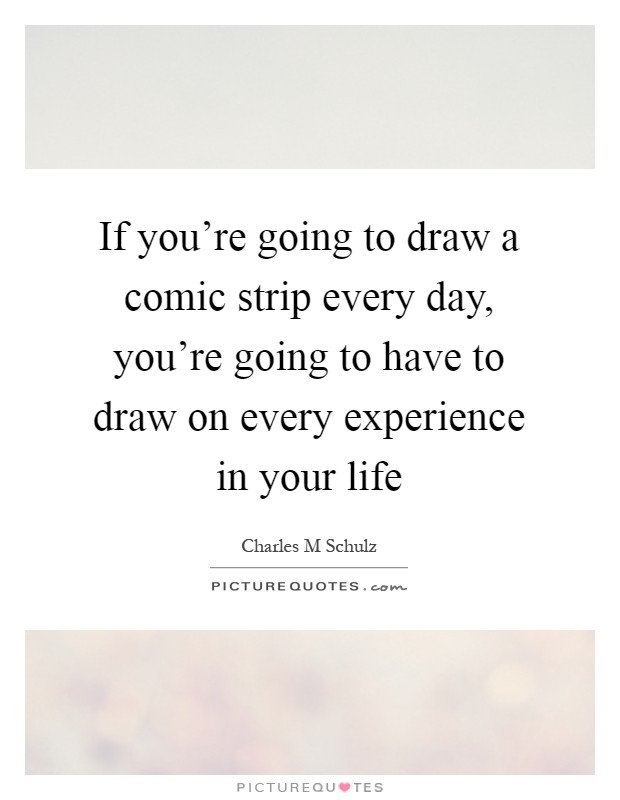 If you're going to draw a comic strip every day, you're going to have to draw on every experience in your life Picture Quote #1