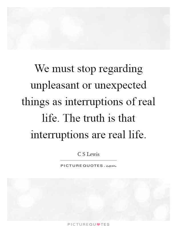 We must stop regarding unpleasant or unexpected things as interruptions of real life. The truth is that interruptions are real life Picture Quote #1
