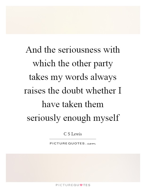 And the seriousness with which the other party takes my words always raises the doubt whether I have taken them seriously enough myself Picture Quote #1