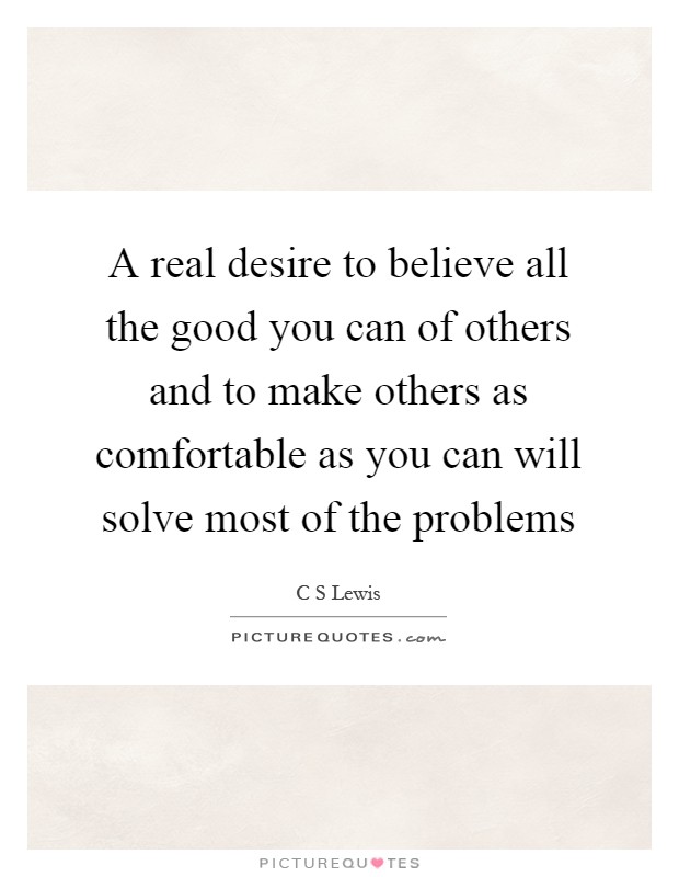 A real desire to believe all the good you can of others and to make others as comfortable as you can will solve most of the problems Picture Quote #1