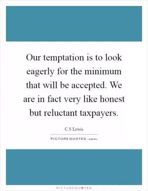 Our temptation is to look eagerly for the minimum that will be accepted. We are in fact very like honest but reluctant taxpayers Picture Quote #1
