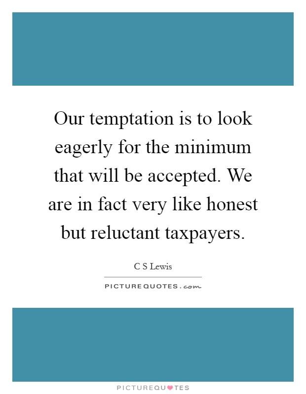 Our temptation is to look eagerly for the minimum that will be accepted. We are in fact very like honest but reluctant taxpayers Picture Quote #1