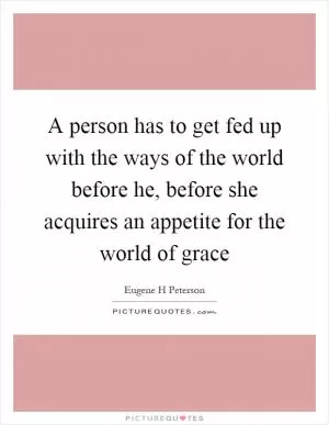 A person has to get fed up with the ways of the world before he, before she acquires an appetite for the world of grace Picture Quote #1