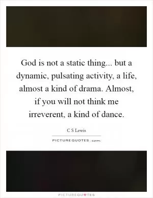 God is not a static thing... but a dynamic, pulsating activity, a life, almost a kind of drama. Almost, if you will not think me irreverent, a kind of dance Picture Quote #1