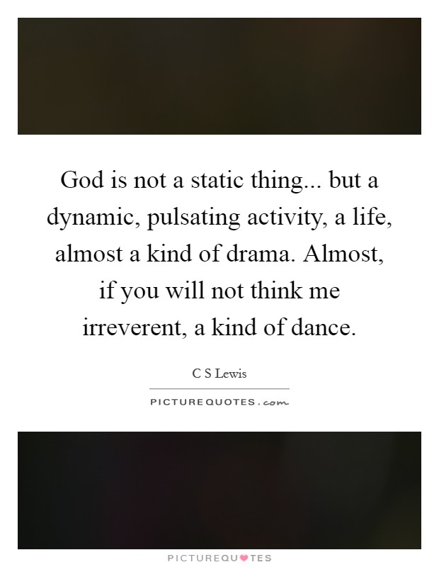 God is not a static thing... but a dynamic, pulsating activity, a life, almost a kind of drama. Almost, if you will not think me irreverent, a kind of dance Picture Quote #1