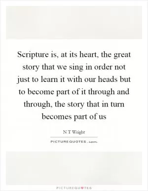 Scripture is, at its heart, the great story that we sing in order not just to learn it with our heads but to become part of it through and through, the story that in turn becomes part of us Picture Quote #1
