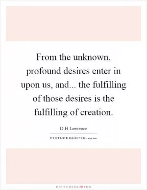From the unknown, profound desires enter in upon us, and... the fulfilling of those desires is the fulfilling of creation Picture Quote #1