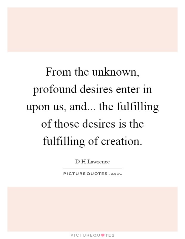 From the unknown, profound desires enter in upon us, and... the fulfilling of those desires is the fulfilling of creation Picture Quote #1