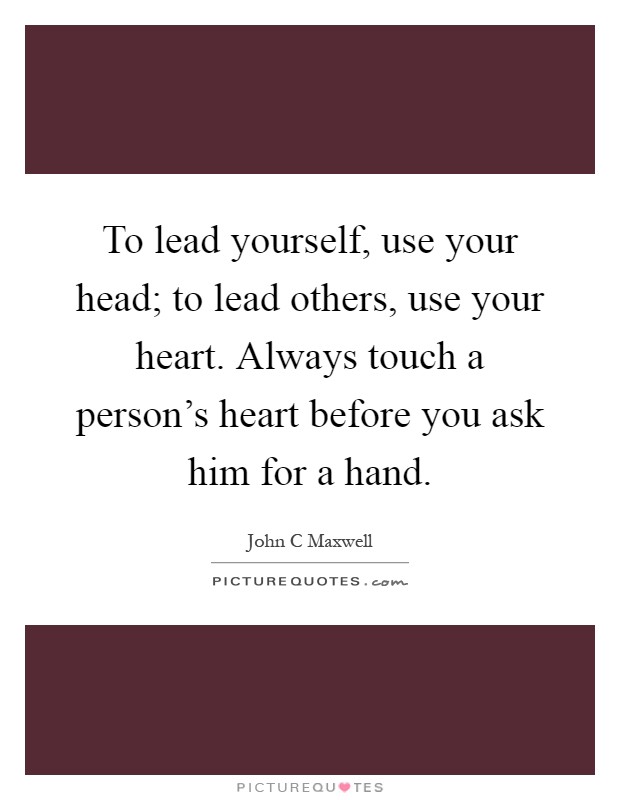 To lead yourself, use your head; to lead others, use your heart. Always touch a person's heart before you ask him for a hand Picture Quote #1
