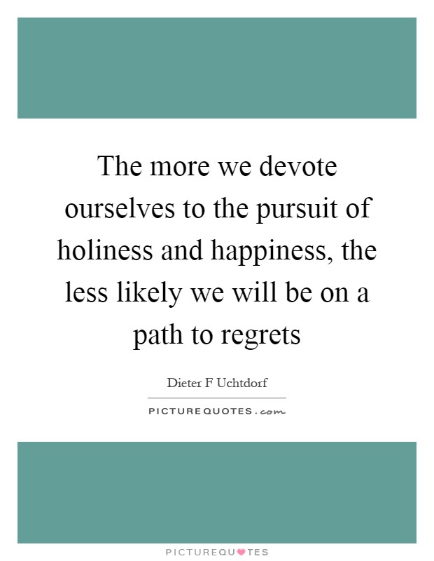 The more we devote ourselves to the pursuit of holiness and happiness, the less likely we will be on a path to regrets Picture Quote #1