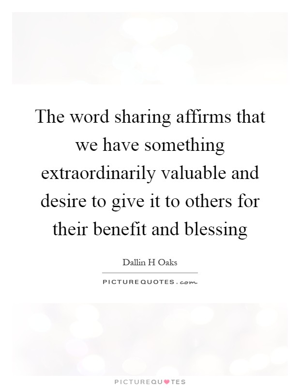 The word sharing affirms that we have something extraordinarily valuable and desire to give it to others for their benefit and blessing Picture Quote #1