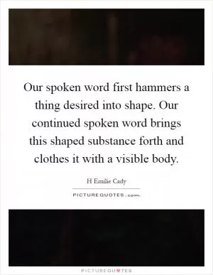 Our spoken word first hammers a thing desired into shape. Our continued spoken word brings this shaped substance forth and clothes it with a visible body Picture Quote #1