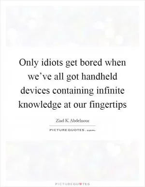 Only idiots get bored when we’ve all got handheld devices containing infinite knowledge at our fingertips Picture Quote #1