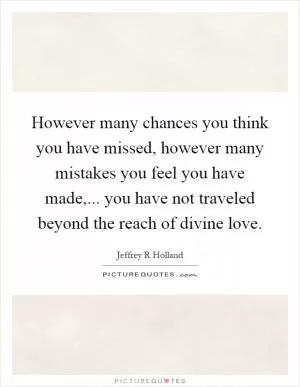 However many chances you think you have missed, however many mistakes you feel you have made,... you have not traveled beyond the reach of divine love Picture Quote #1