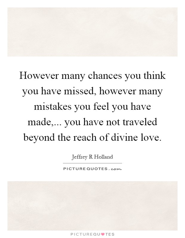 However many chances you think you have missed, however many mistakes you feel you have made,... you have not traveled beyond the reach of divine love Picture Quote #1