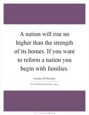 A nation will rise no higher than the strength of its homes. If you want to reform a nation you begin with families Picture Quote #1