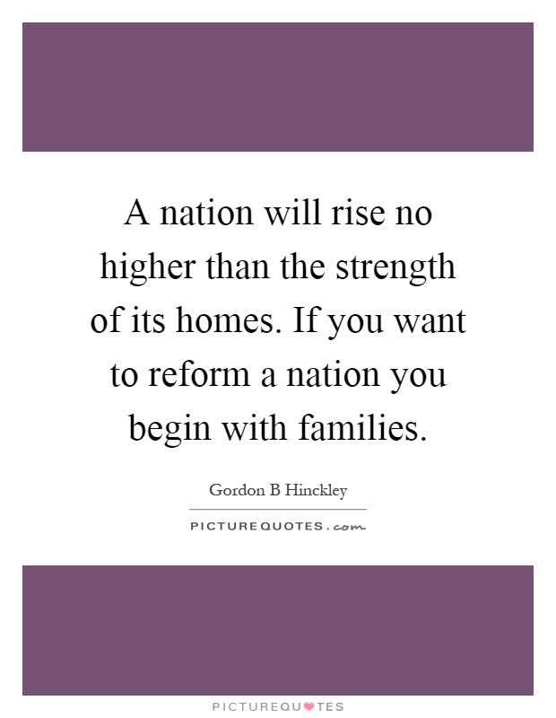 A nation will rise no higher than the strength of its homes. If you want to reform a nation you begin with families Picture Quote #1