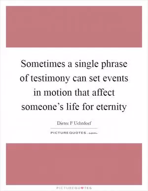 Sometimes a single phrase of testimony can set events in motion that affect someone’s life for eternity Picture Quote #1