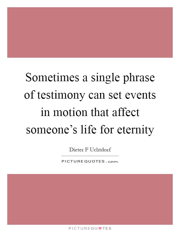 Sometimes a single phrase of testimony can set events in motion that affect someone's life for eternity Picture Quote #1