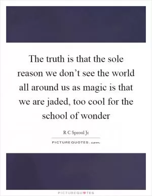 The truth is that the sole reason we don’t see the world all around us as magic is that we are jaded, too cool for the school of wonder Picture Quote #1