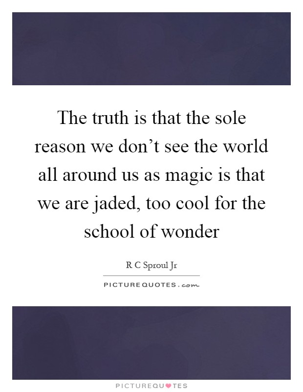 The truth is that the sole reason we don't see the world all around us as magic is that we are jaded, too cool for the school of wonder Picture Quote #1