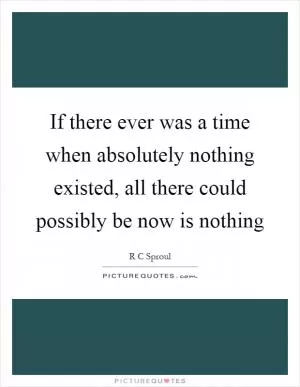 If there ever was a time when absolutely nothing existed, all there could possibly be now is nothing Picture Quote #1