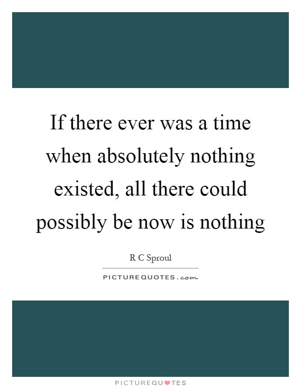 If there ever was a time when absolutely nothing existed, all there could possibly be now is nothing Picture Quote #1
