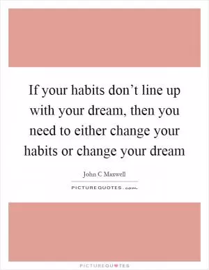 If your habits don’t line up with your dream, then you need to either change your habits or change your dream Picture Quote #1