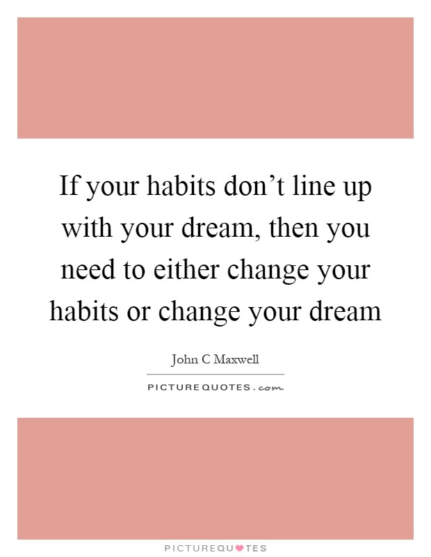If your habits don't line up with your dream, then you need to either change your habits or change your dream Picture Quote #1