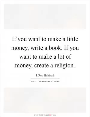 If you want to make a little money, write a book. If you want to make a lot of money, create a religion Picture Quote #1