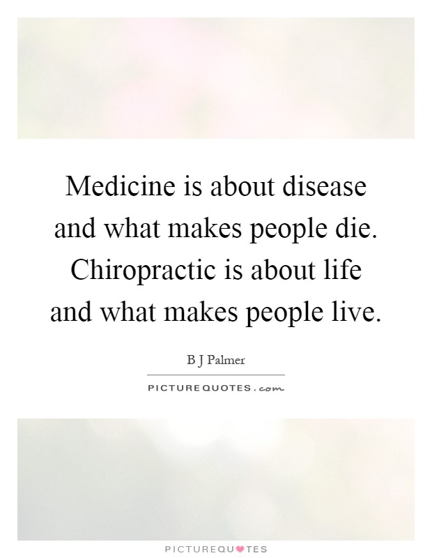 Medicine is about disease and what makes people die. Chiropractic is about life and what makes people live Picture Quote #1