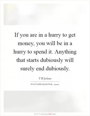 If you are in a hurry to get money, you will be in a hurry to spend it. Anything that starts dubiously will surely end dubiously Picture Quote #1
